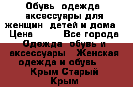 Обувь, одежда, аксессуары для женщин, детей и дома › Цена ­ 100 - Все города Одежда, обувь и аксессуары » Женская одежда и обувь   . Крым,Старый Крым